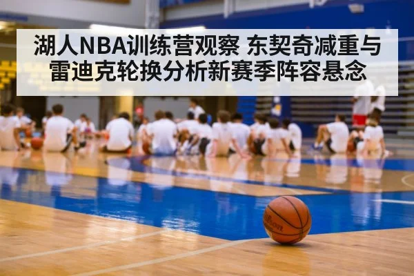 湖人NBA训练营观察 东契奇减重与雷迪克轮换分析新赛季阵容悬念