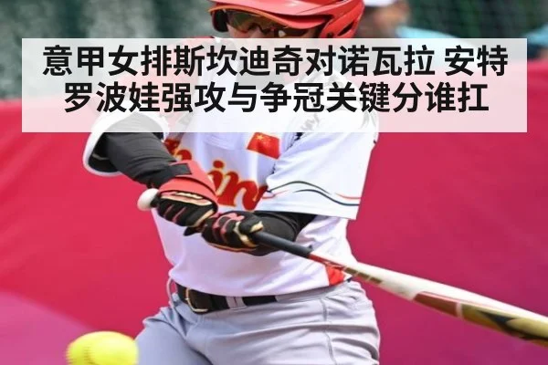 意甲女排斯坎迪奇对诺瓦拉 安特罗波娃强攻与争冠关键分谁扛