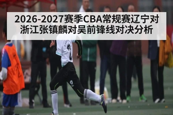 2026-2027赛季CBA常规赛辽宁对浙江张镇麟对吴前锋线对决分析
